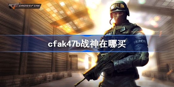 cfak47b战神在哪买-cfak47b战神购买方法