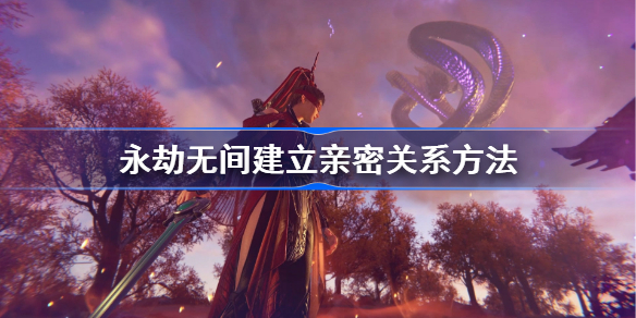 永劫无间亲密关系怎么建立-永劫无间建立亲密关系方法