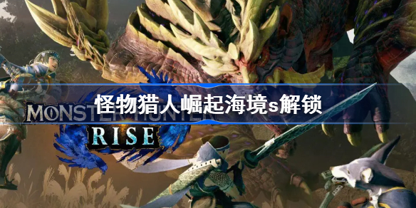 怪物猎人崛起海境s解锁-MHR海境s防具怎么解锁