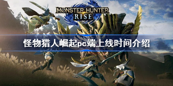 怪物猎人崛起什么时候上pc-怪物猎人崛起pc端上线时间介绍