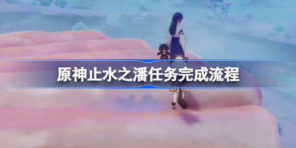 原神止水之潘任务完成流程-原神止水之潘任务怎么完成