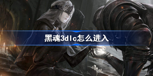 黑魂3dlc怎么进入-黑魂3dlc进入攻略
