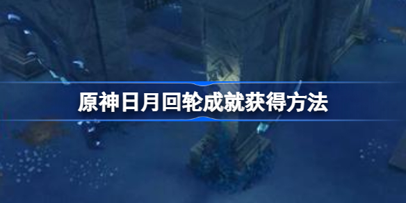 原神日月回轮成就获得方法-原神日月回轮成就怎么获得