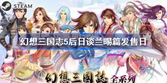 幻想三国志5后日谈兰晹篇发售日是什么时候-幻想三国志5后日谈兰晹篇什么时候发售