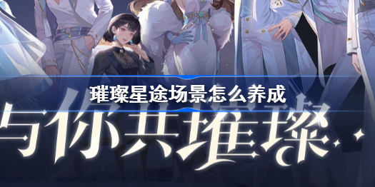 璀璨星途场景怎么养成-璀璨星途场景养成攻略