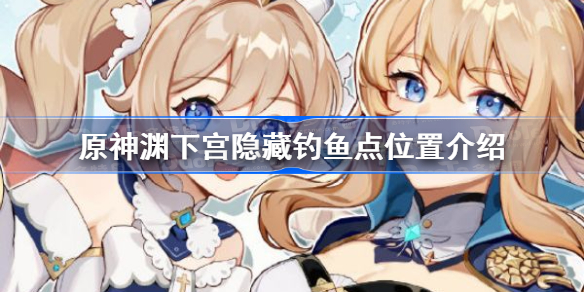 原神渊下宫隐藏钓鱼点在哪里-原神渊下宫隐藏钓鱼点位置介绍