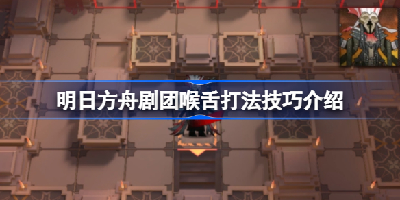 明日方舟剧团喉舌打法技巧介绍-明日方舟剧团喉舌怎么攻略