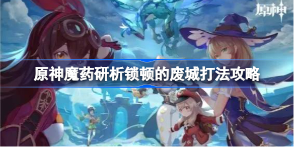 原神魔药研析锁顿的废城怎么打-原神魔药研析锁顿的废城打法攻略