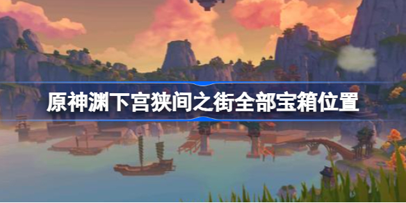 原神渊下宫狭间之街全部宝箱在哪-渊下宫狭间之街全部宝箱位置