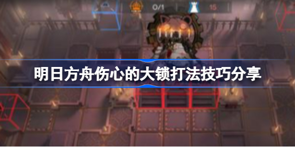 明日方舟伤心的大锁打法技巧分享-明日方舟伤心的大锁怎么攻略