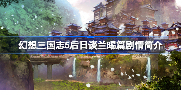 幻想三国志5后日谈兰晹篇有哪些剧情-后日谈兰晹篇剧情简介