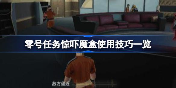 零号任务惊吓魔盒有哪些使用技巧-零号任务惊吓魔盒使用技巧一览