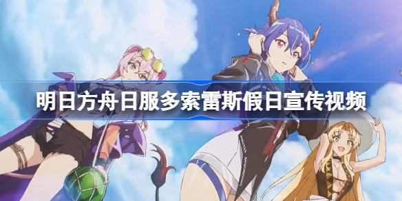明日方舟日服二周年开放了什么活动-日服多索雷斯假日宣传视频