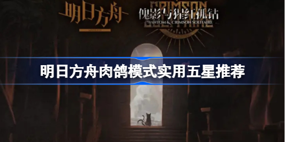 明日方舟肉鸽模式有哪些实用五星角色-明日方舟肉鸽模式实用五星推荐
