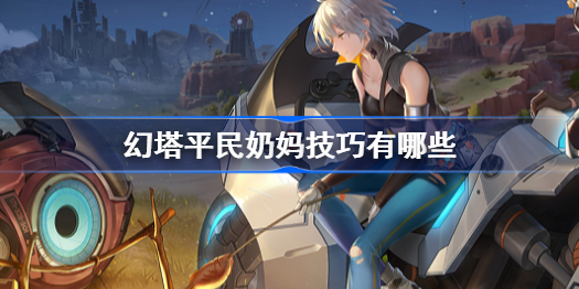 幻塔平民奶妈技巧有哪些-平民奶妈技巧一览