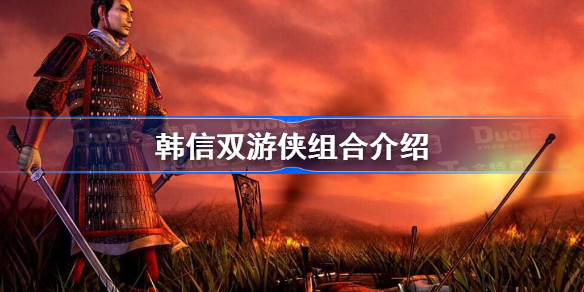 秦殇最强五人组是什么-韩信双游侠组合介绍