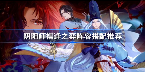 阴阳师棋逢之弈阵容怎么搭配-阴阳师棋逢之弈阵容搭配推荐