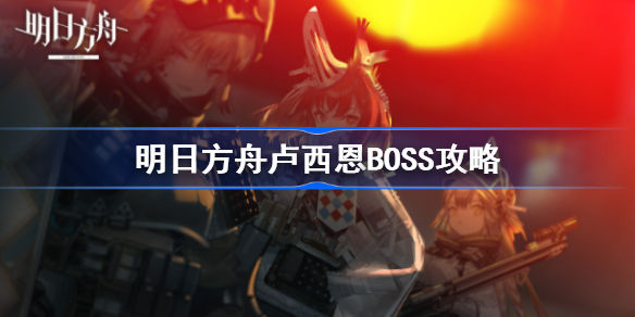 明日方舟卢西恩怎么打-明日方舟卢西恩BOSS攻略