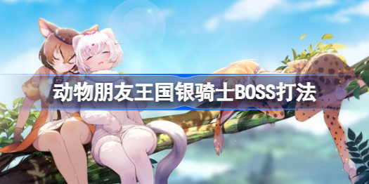 动物朋友王国银骑士BOSS怎么打-动物朋友王国银骑士BOSS打法
