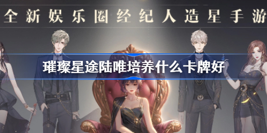 璀璨星途陆唯培养什么卡牌好-陆唯卡牌推荐