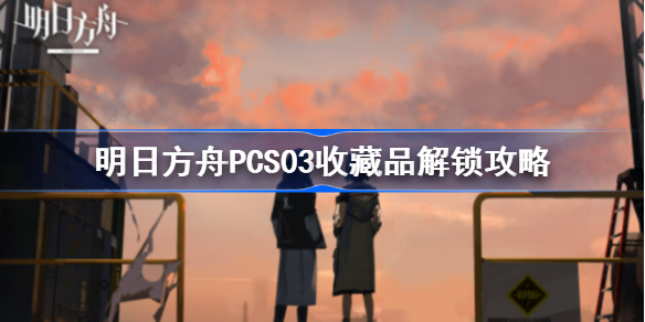 明日方舟PCS03收藏品怎么解锁-明日方舟PCS03收藏品解锁攻略