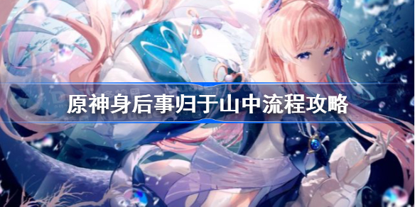 原神身后事归于山中怎么触发-原神身后事归于山中流程攻略