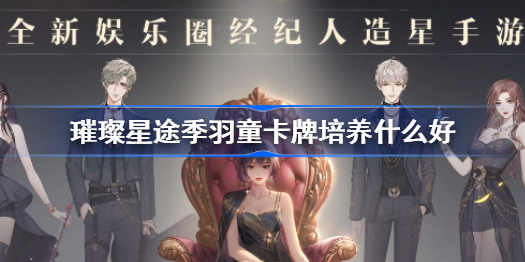 璀璨星途季羽童卡牌培养什么好-季羽童卡牌推荐