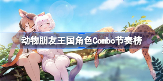 动物朋友王国哪个Combo节奏最好-动物朋友王国角色Combo节奏榜