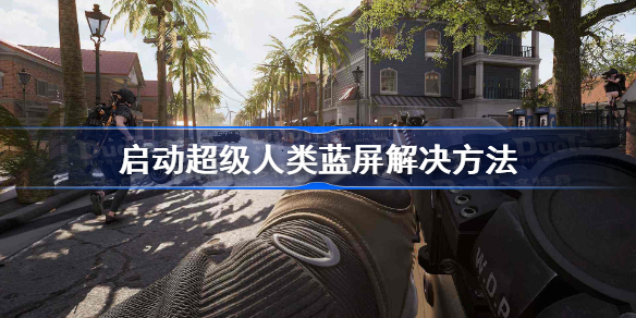 电脑玩超级人类蓝屏怎么办-启动超级人类蓝屏解决方法