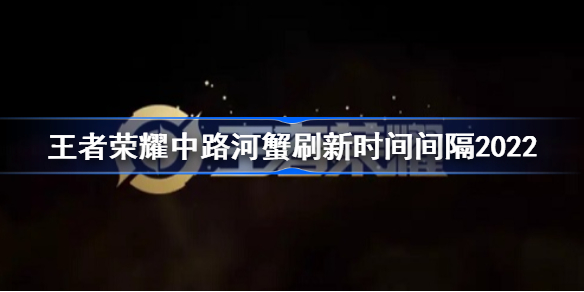 王者荣耀中路河蟹刷新时间间隔2022-王者荣耀中路河蟹刷新时间间隔多久