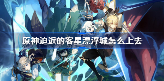 原神迫近的客星漂浮城怎么上去-迫近的客星漂浮城上去方法