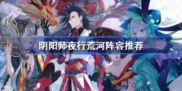 阴阳师夜行荒河阵容推荐-阴阳师夜行荒河阵容怎么搭配