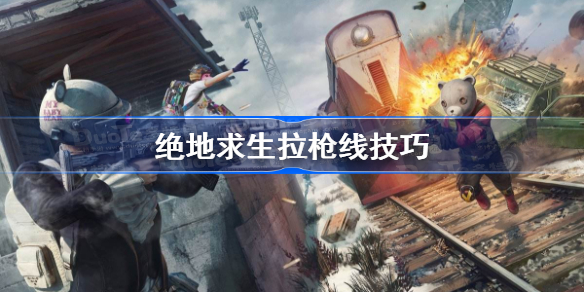 绝地求生拉枪线什么意思-绝地求生拉枪线技巧