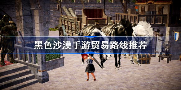 黑色沙漠手游贸易攻略-黑色沙漠手游贸易路线推荐