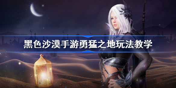 黑沙手游勇猛之地怎么玩-黑色沙漠手游勇猛之地玩法教学