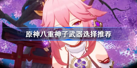 原神八重神子用什么武器-原神八重神子武器选择推荐
