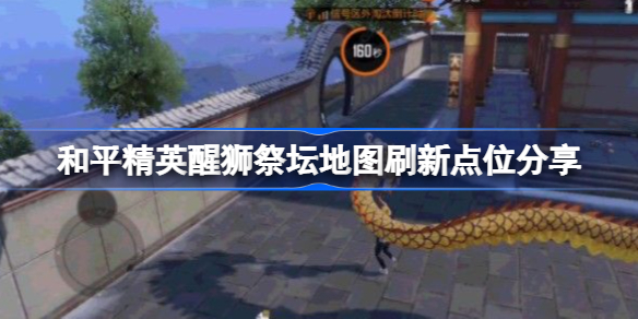 和平精英醒狮祭坛地图刷新点在哪-和平精英醒狮祭坛地图刷新点位分享