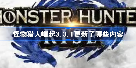 怪物猎人崛起3.3.1更新了哪些内容-3.3.1更新内容一览