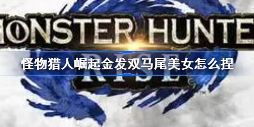 怪物猎人崛起金发双马尾美女怎么捏-金发双马尾美女捏脸分享