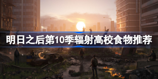 明日之后第10季食物吃哪个-明日之后第10季辐射高校食物推荐