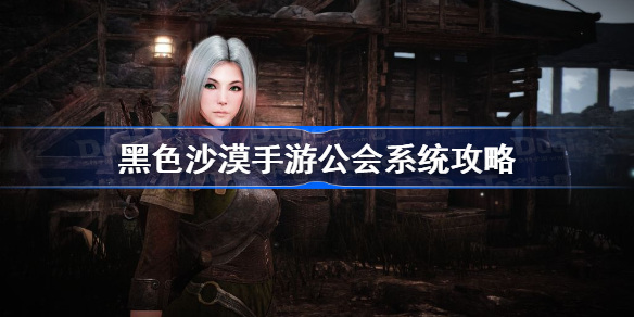 黑色沙漠手游公会怎么玩-黑色沙漠手游公会系统攻略