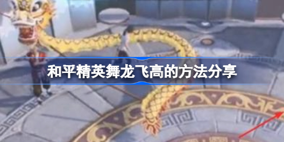 和平精英怎么才能让舞龙飞高-和平精英舞龙飞高的方法分享