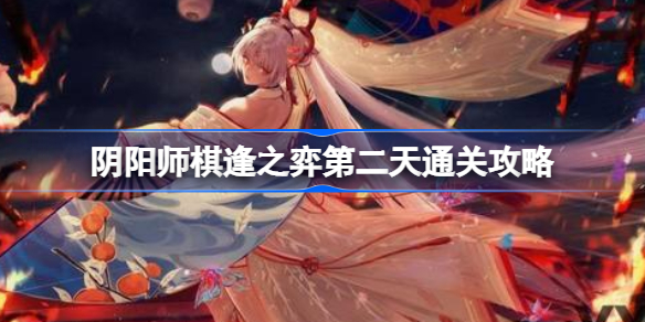 阴阳师棋逢之弈第二天怎么通关-阴阳师棋逢之弈第二天通关攻略