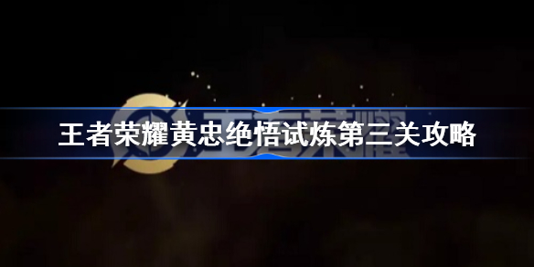 王者荣耀黄忠绝悟试炼第三关怎么过-王者荣耀黄忠绝悟试炼第三关攻略