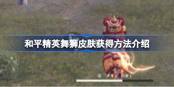 和平精英舞狮皮肤获得方法介绍-和平精英舞狮皮肤怎么获得