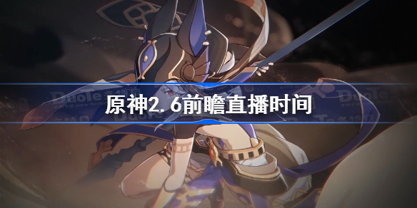 原神2.6前瞻直播什么时候开始-原神2.6前瞻直播时间