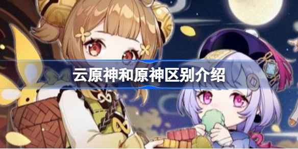 云原神和原神区别介绍-云原神和原神有什么区别