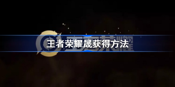 王者荣耀晟怎么获得-王者荣耀晟获得方法