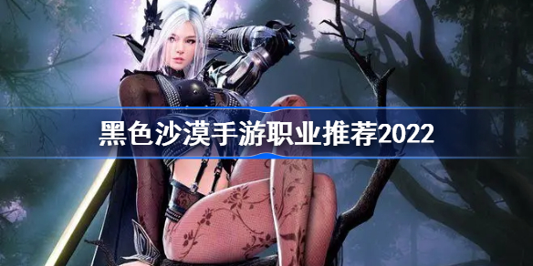 黑沙手游什么职业好2022-黑色沙漠手游职业推荐2022