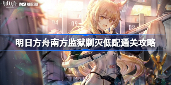 明日方舟南方监狱剿灭低配怎么通关-南方监狱剿灭低配通关攻略